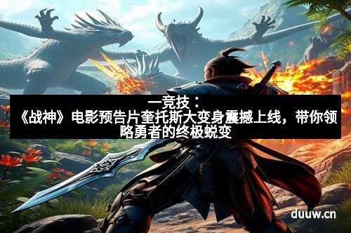 一竞技：《战神》电影预告片奎托斯大变身震撼上线，带你领略勇者的终极蜕变